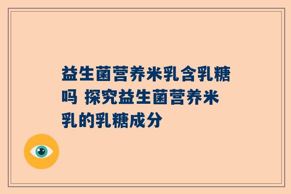 益生菌营养米乳含乳糖吗 探究益生菌营养米乳的乳糖成分