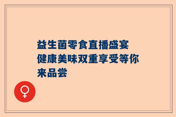 益生菌零食直播盛宴 健康美味双重享受等你来品尝