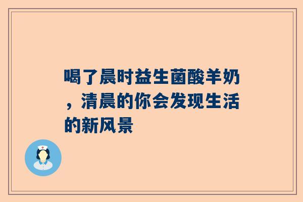 喝了晨时益生菌酸羊奶，清晨的你会发现生活的新风景