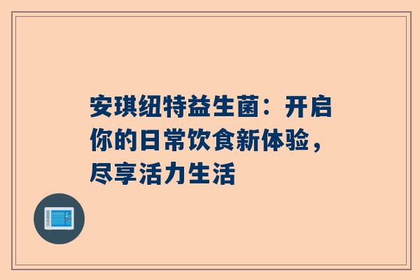 安琪纽特益生菌：开启你的日常饮食新体验，尽享活力生活