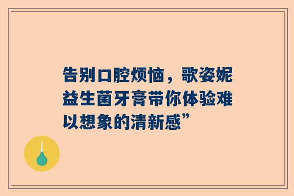 告别口腔烦恼，歌姿妮益生菌牙膏带你体验难以想象的清新感”