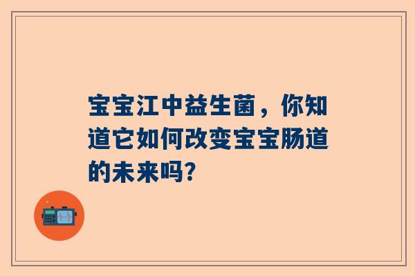 宝宝江中益生菌，你知道它如何改变宝宝肠道的未来吗？