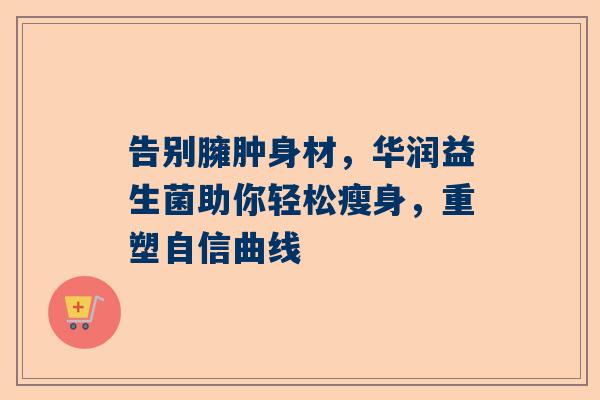 告别臃肿身材，华润益生菌助你轻松瘦身，重塑自信曲线