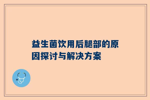 益生菌饮用后腿部的原因探讨与解决方案