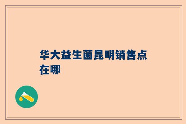 华大益生菌昆明销售点在哪