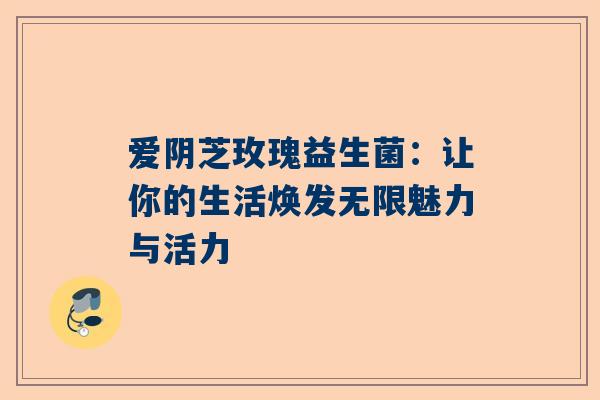 爱阴芝玫瑰益生菌：让你的生活焕发无限魅力与活力