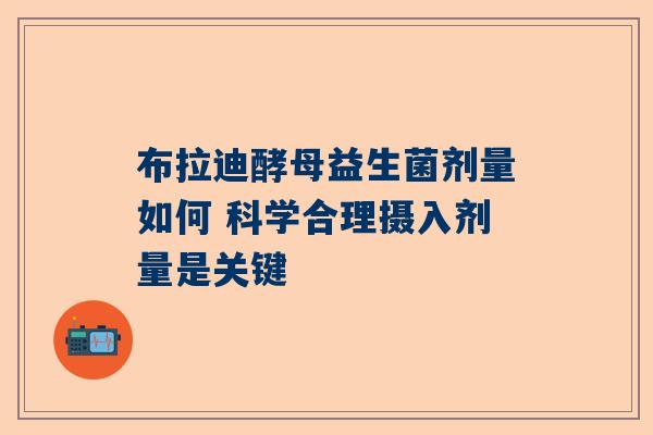 布拉迪酵母益生菌剂量如何 科学合理摄入剂量是关键