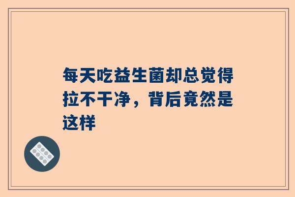 每天吃益生菌却总觉得拉不干净，背后竟然是这样