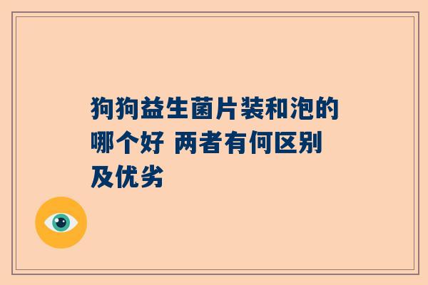 狗狗益生菌片装和泡的哪个好 两者有何区别及优劣