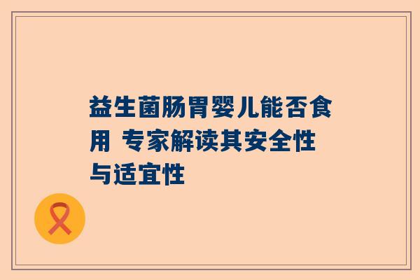 益生菌肠胃婴儿能否食用 专家解读其安全性与适宜性
