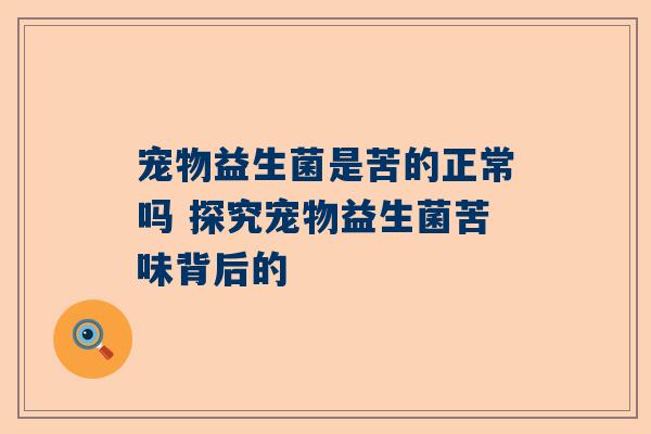 宠物益生菌是苦的正常吗 探究宠物益生菌苦味背后的