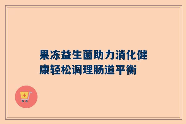 果冻益生菌助力消化健康轻松调理肠道平衡