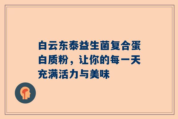 白云东泰益生菌复合蛋白质粉，让你的每一天充满活力与美味