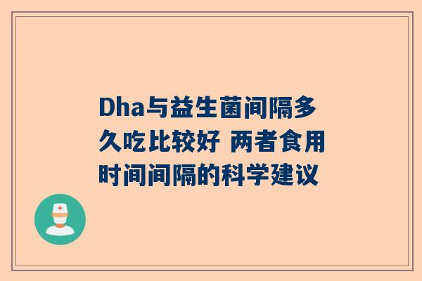 Dha与益生菌间隔多久吃比较好 两者食用时间间隔的科学建议