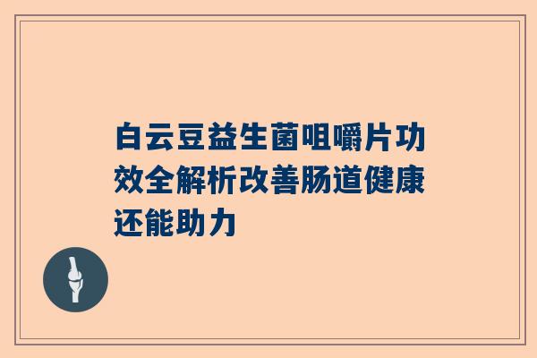白云豆益生菌咀嚼片功效全解析改善肠道健康还能助力