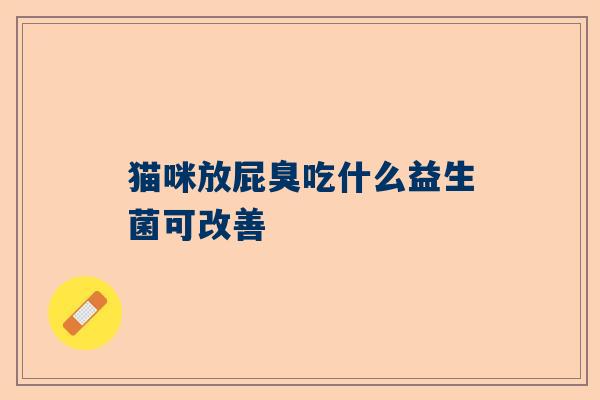 猫咪放屁臭吃什么益生菌可改善