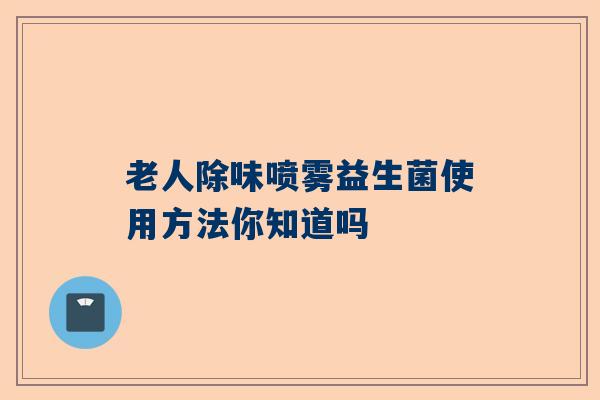 老人除味喷雾益生菌使用方法你知道吗