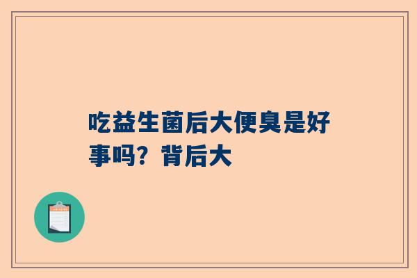 吃益生菌后大便臭是好事吗？背后大