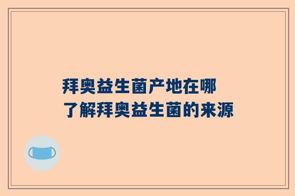 拜奥益生菌产地在哪 了解拜奥益生菌的来源
