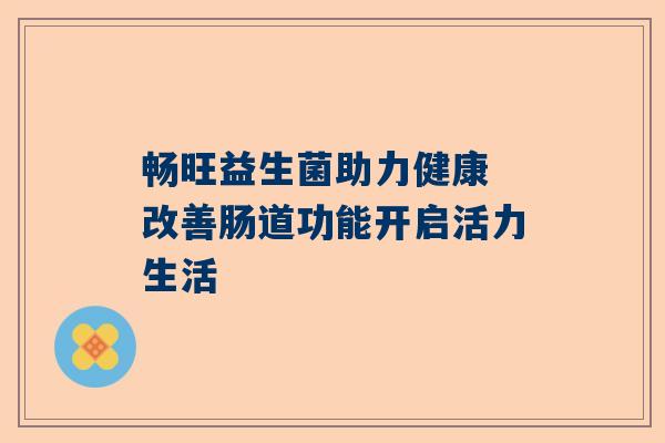 畅旺益生菌助力健康 改善肠道功能开启活力生活