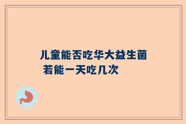 儿童能否吃华大益生菌 若能一天吃几次