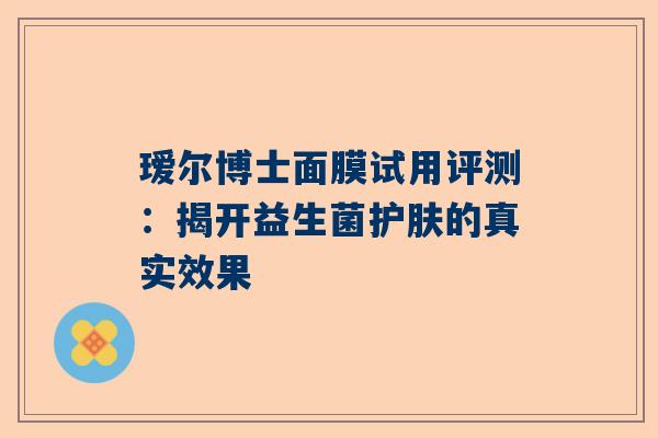 瑷尔博士面膜试用评测：揭开益生菌护肤的真实效果