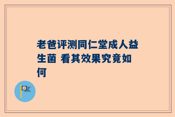 老爸评测同仁堂成人益生菌 看其效果究竟如何