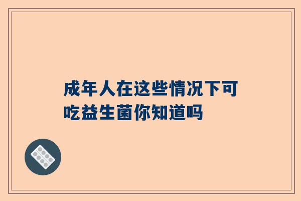 成年人在这些情况下可吃益生菌你知道吗