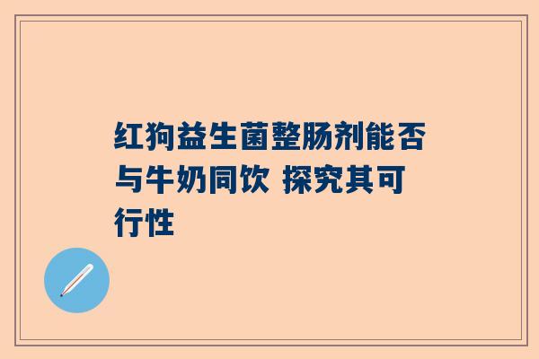 红狗益生菌整肠剂能否与牛奶同饮 探究其可行性