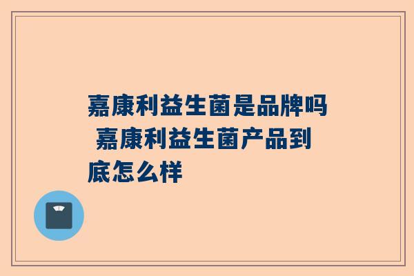 嘉康利益生菌是品牌吗 嘉康利益生菌产品到底怎么样