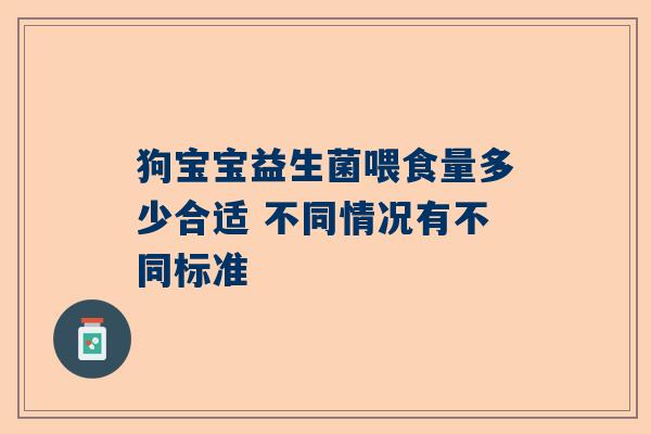 狗宝宝益生菌喂食量多少合适 不同情况有不同标准