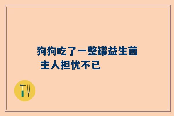 狗狗吃了一整罐益生菌 主人担忧不已