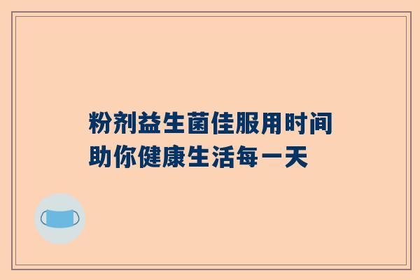 粉剂益生菌佳服用时间助你健康生活每一天