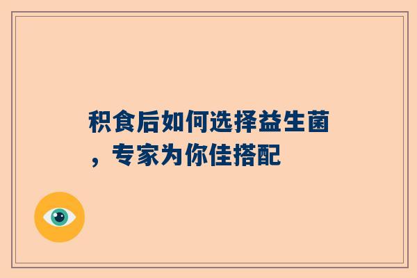 积食后如何选择益生菌，专家为你佳搭配