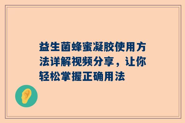 益生菌蜂蜜凝胶使用方法详解视频分享，让你轻松掌握正确用法