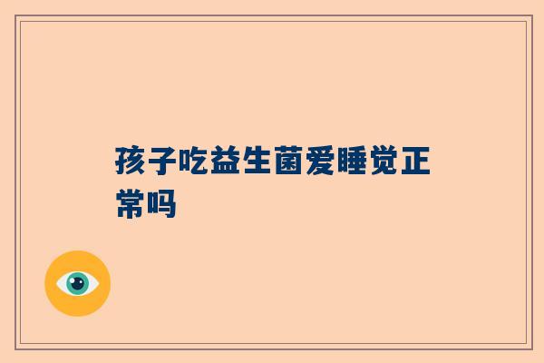 孩子吃益生菌爱睡觉正常吗