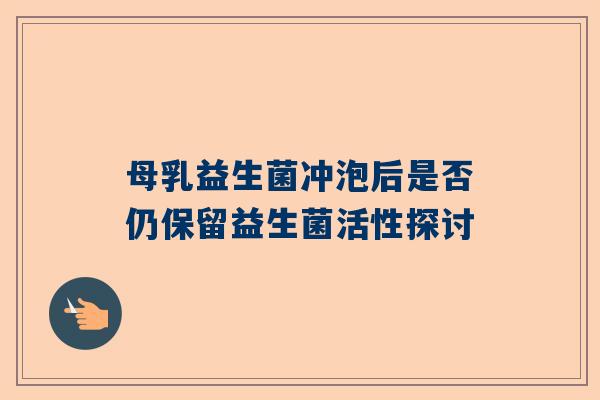 母乳益生菌冲泡后是否仍保留益生菌活性探讨