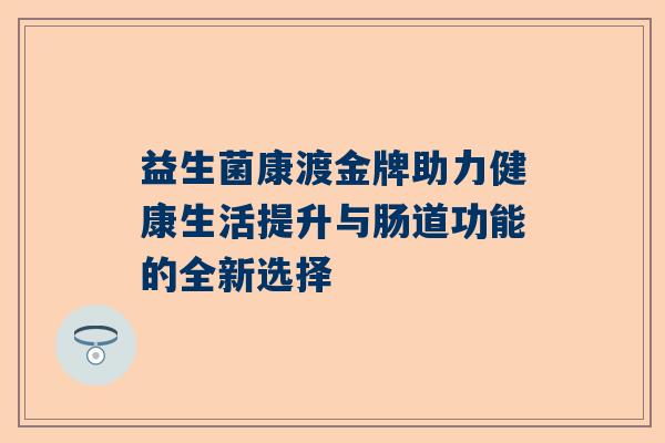 益生菌康渡金牌助力健康生活提升与肠道功能的全新选择