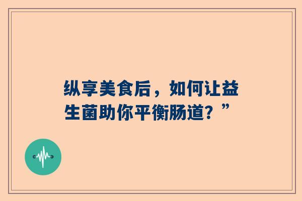 纵享美食后，如何让益生菌助你平衡肠道？”
