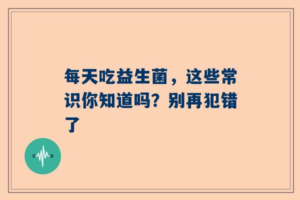 每天吃益生菌，这些常识你知道吗？别再犯错了