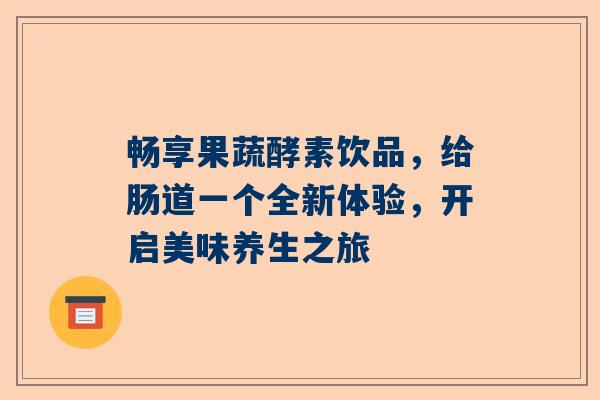 畅享果蔬酵素饮品，给肠道一个全新体验，开启美味养生之旅