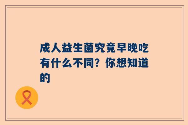 成人益生菌究竟早晚吃有什么不同？你想知道的