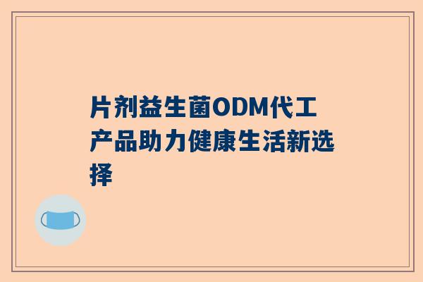 片剂益生菌ODM代工产品助力健康生活新选择