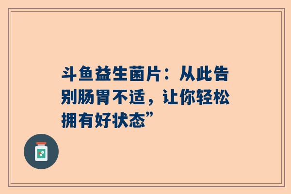 斗鱼益生菌片：从此告别肠胃不适，让你轻松拥有好状态”
