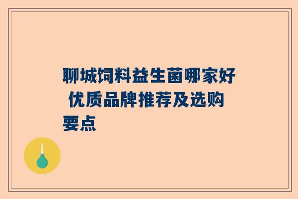 聊城饲料益生菌哪家好 优质品牌推荐及选购要点