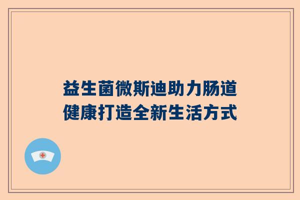 益生菌微斯迪助力肠道健康打造全新生活方式