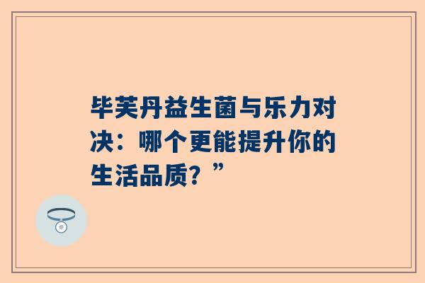 毕芙丹益生菌与乐力对决：哪个更能提升你的生活品质？”
