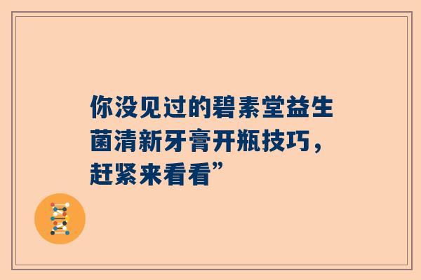 你没见过的碧素堂益生菌清新牙膏开瓶技巧，赶紧来看看”