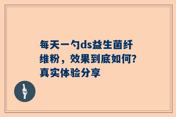 每天一勺ds益生菌纤维粉，效果到底如何？真实体验分享