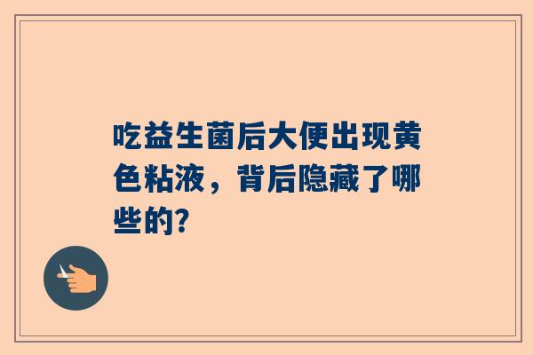 吃益生菌后大便出现黄色粘液，背后隐藏了哪些的？